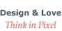 Design & Love. Think in Pixel